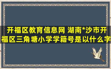 开福区教育信息网 湖南省长沙市开福区三角塘小学学籍号是以什么字母开头